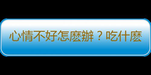 心情不好怎麽辦？吃什麽食物能緩解低落情緒