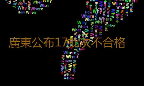 廣東公布17批次不合格食品，涉飲用水、蛋糕等