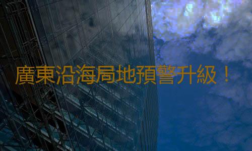 廣東沿海局地預警升級！ 雙台風+冷空氣或致海陸有“長續航”大風