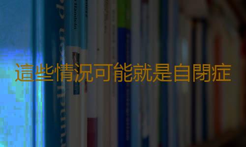 這些情況可能就是自閉症