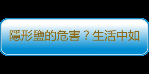 隱形鹽的危害？生活中如何避免攝入過多隱性鹽