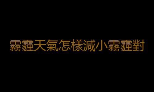 霧霾天氣怎樣減小霧霾對身體的傷害 怎樣保證安全