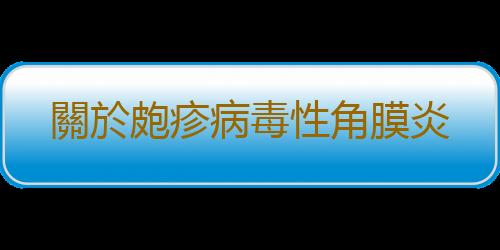 關於皰疹病毒性角膜炎