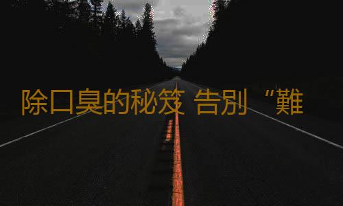 除口臭的秘笈 告別“難言”之隱