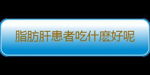 脂肪肝患者吃什麽好呢