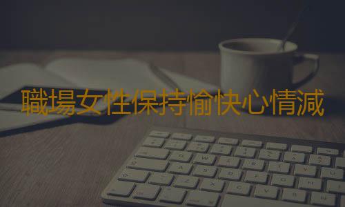 職場女性保持愉快心情減壓方