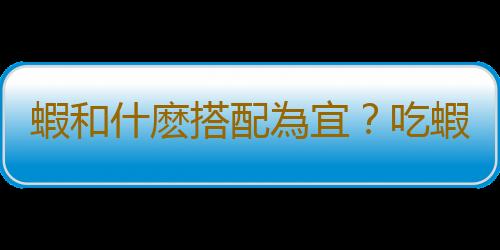 蝦和什麽搭配為宜？吃蝦的注意事項