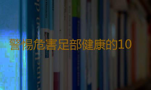 警惕危害足部健康的10個壞習慣