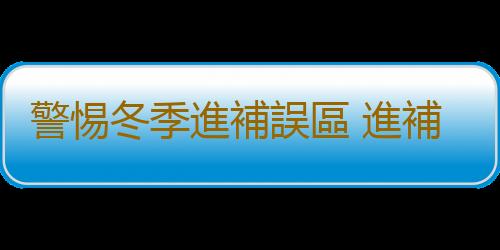 警惕冬季進補誤區 進補不成反傷身