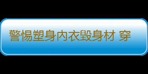 警惕塑身內衣毀身材 穿前需留意五大誤區