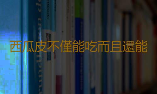 西瓜皮不僅能吃而且還能治病 丟掉就太可惜了