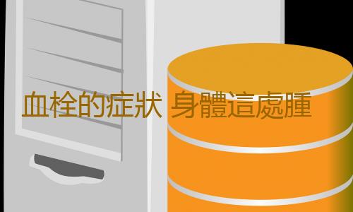 血栓的症狀 身體這處腫脹的人多半活不過60歲