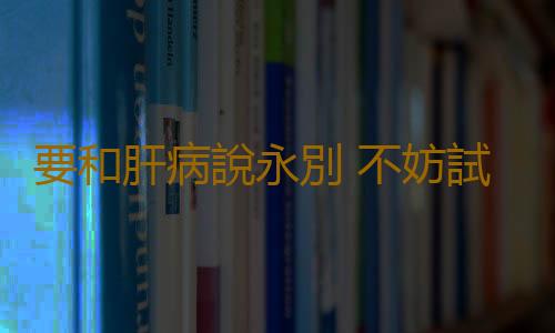 要和肝病說永別 不妨試試這5招