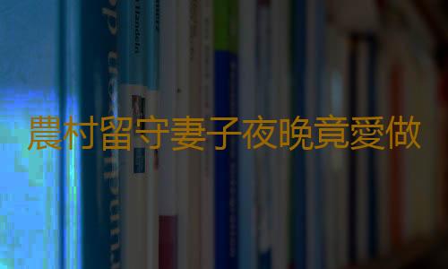 農村留守妻子夜晚竟愛做這一事