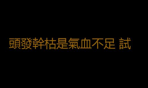 頭發幹枯是氣血不足 試試這些改善身體狀況