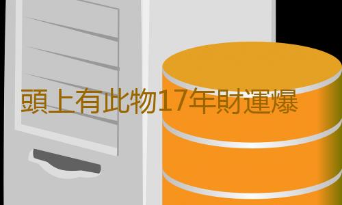 頭上有此物17年財運爆棚橫財不斷