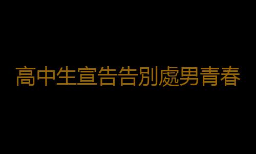 高中生宣告告別處男青春期性教育問題