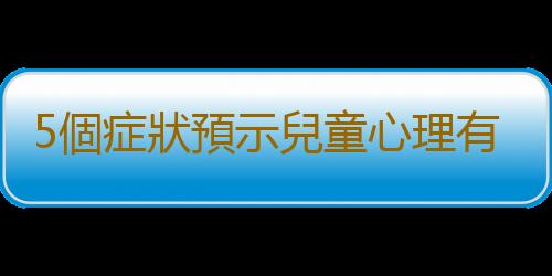 5個症狀預示兒童心理有問題