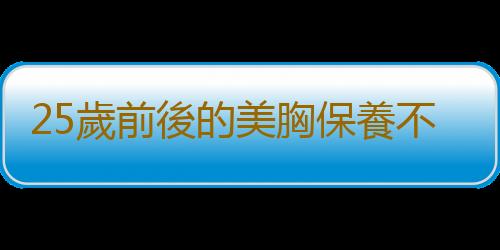 25歲前後的美胸保養不老大法